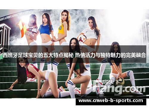 西班牙足球宝贝的五大特点揭秘 热情活力与独特魅力的完美融合