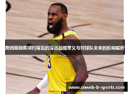 詹姆斯降薪续约背后的深远战略意义与对球队未来的影响解析