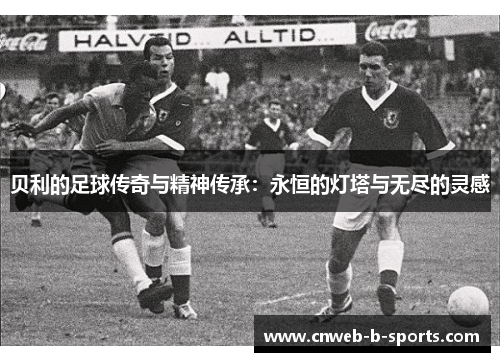 贝利的足球传奇与精神传承：永恒的灯塔与无尽的灵感