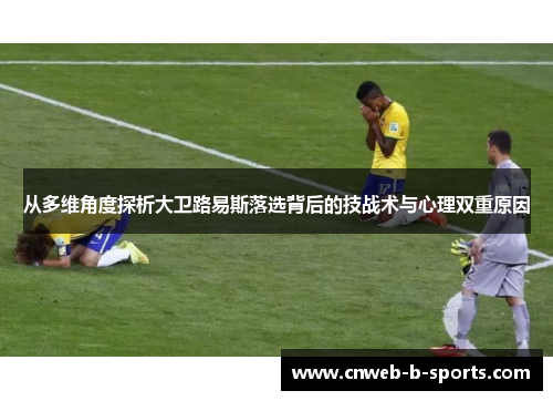 从多维角度探析大卫路易斯落选背后的技战术与心理双重原因