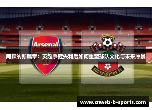 阿森纳新篇章：英超争冠失利后如何重塑球队文化与未来愿景