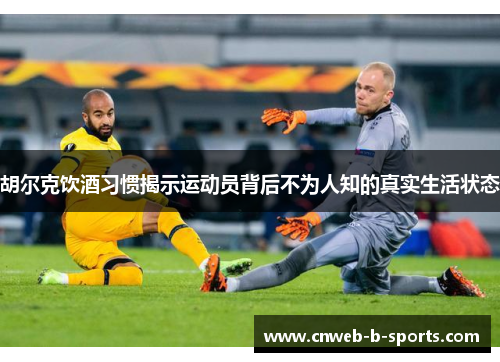 胡尔克饮酒习惯揭示运动员背后不为人知的真实生活状态