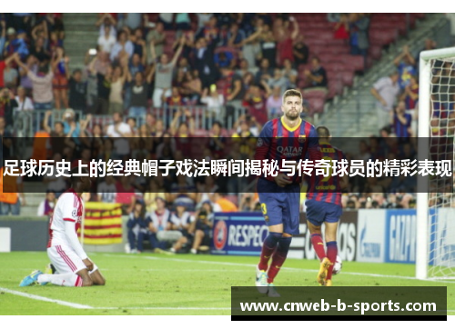 足球历史上的经典帽子戏法瞬间揭秘与传奇球员的精彩表现