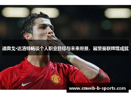 迪奥戈·达洛特畅谈个人职业目标与未来愿景，展望曼联辉煌成就