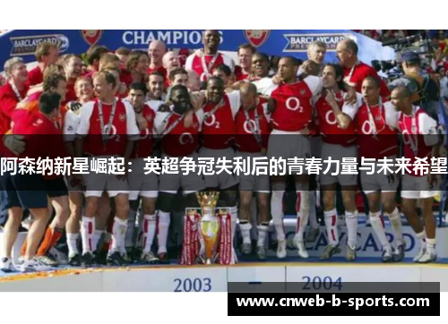 阿森纳新星崛起：英超争冠失利后的青春力量与未来希望